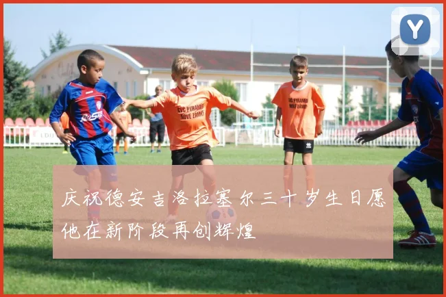 庆祝德安吉洛拉塞尔三十岁生日愿他在新阶段再创辉煌