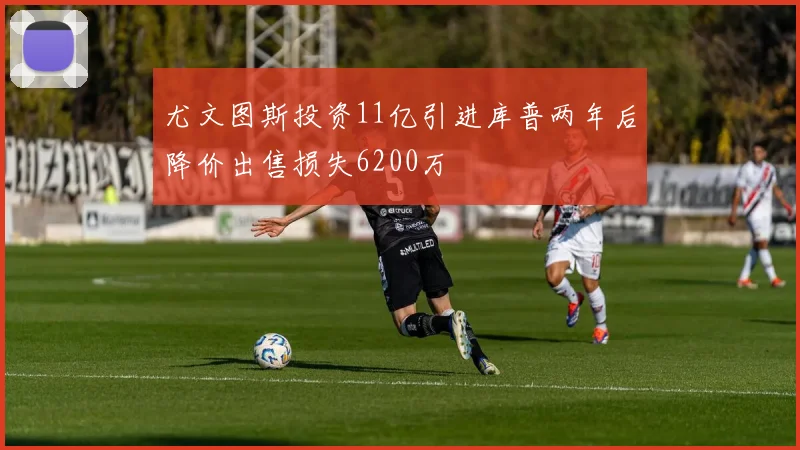 尤文图斯投资11亿引进库普两年后降价出售损失6200万