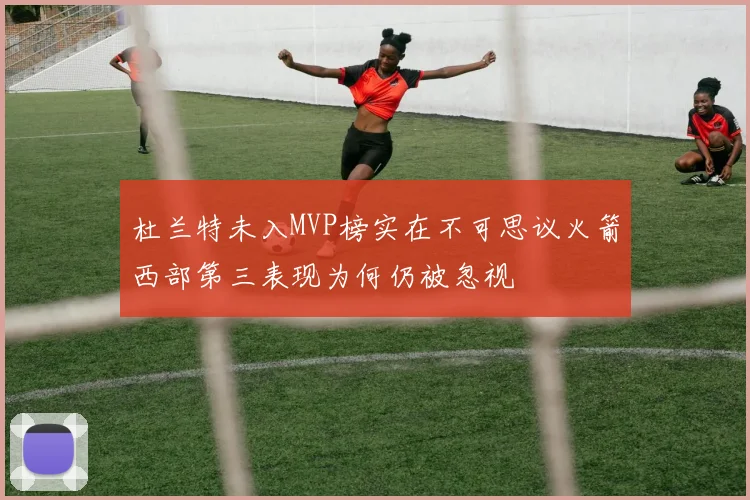 杜兰特未入MVP榜实在不可思议火箭西部第三表现为何仍被忽视