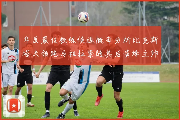 年度最佳教练候选概率分析比克斯塔夫领跑马祖拉紧随其后黄蜂主帅表现不佳
