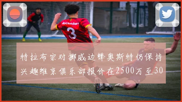 特拉布宗对挪威边锋奥斯特仍保持兴趣维京俱乐部报价在2500万至3000万欧之间