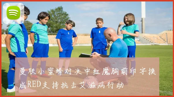 曼联小蜜蜂对决中红魔胸前印字换成RED支持抗击艾滋病行动