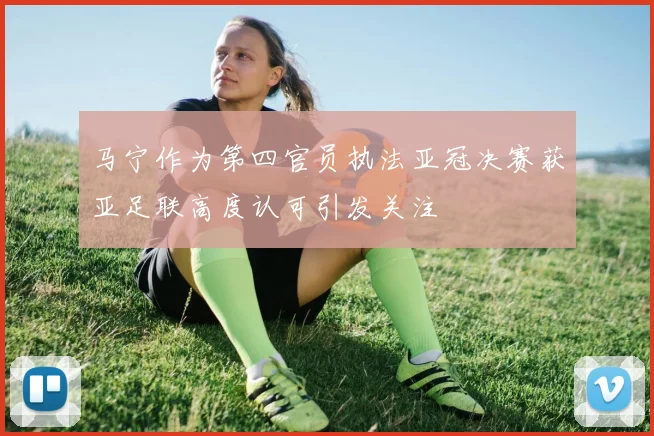 马宁作为第四官员执法亚冠决赛获亚足联高度认可引发关注
