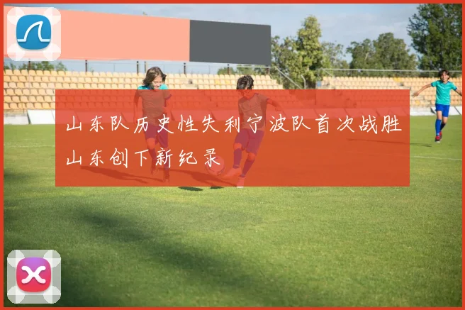 山东队历史性失利宁波队首次战胜山东创下新纪录