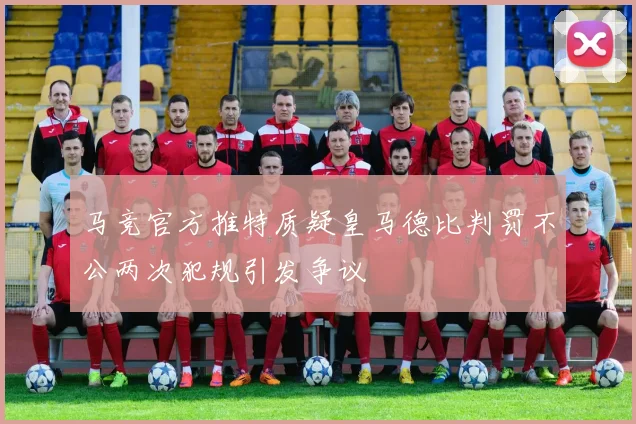 马竞官方推特质疑皇马德比判罚不公两次犯规引发争议