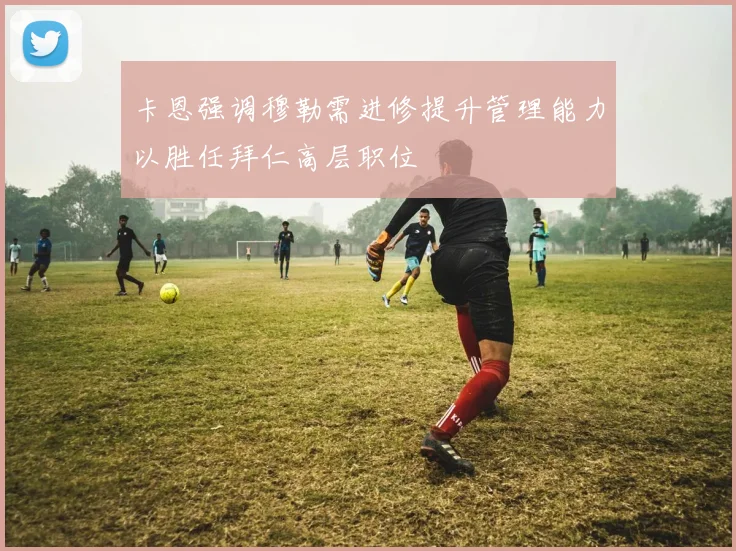 卡恩强调穆勒需进修提升管理能力以胜任拜仁高层职位
