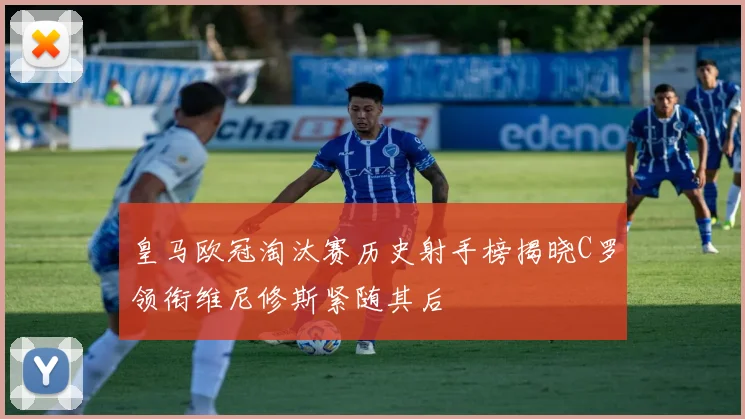 皇马欧冠淘汰赛历史射手榜揭晓C罗领衔维尼修斯紧随其后