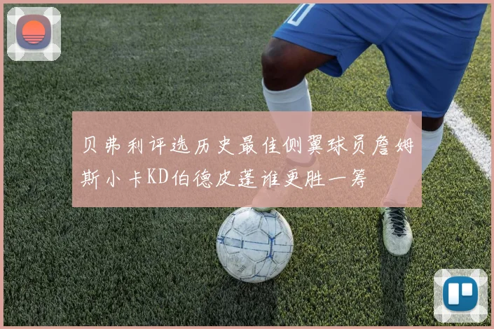 贝弗利评选历史最佳侧翼球员詹姆斯小卡KD伯德皮蓬谁更胜一筹