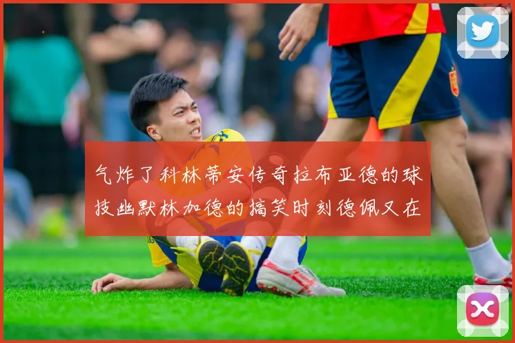 气炸了科林蒂安传奇拉布亚德的球技幽默林加德的搞笑时刻德佩又在装什么呢