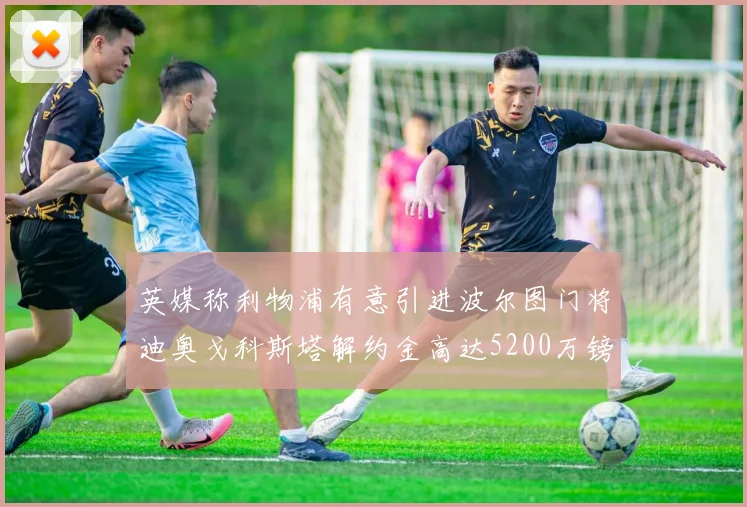 英媒称利物浦有意引进波尔图门将迪奥戈科斯塔解约金高达5200万镑