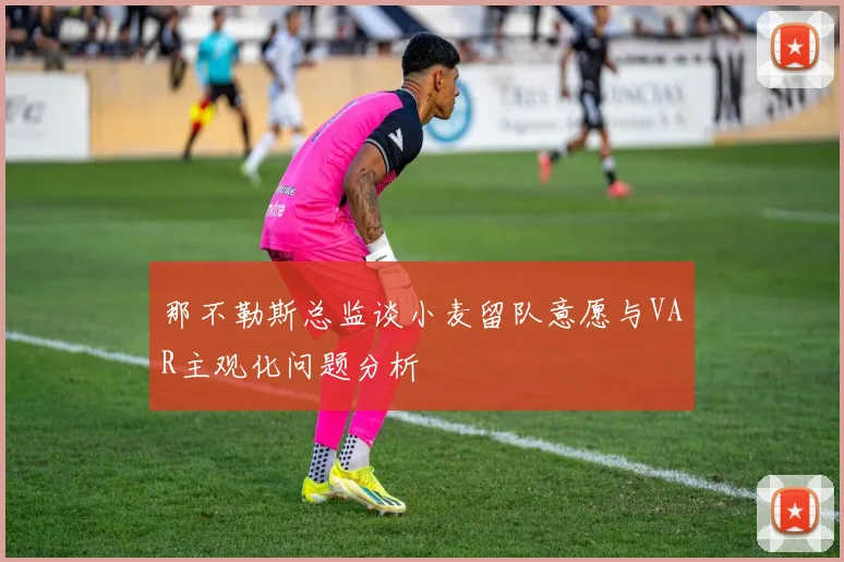 那不勒斯总监谈小麦留队意愿与VAR主观化问题分析
