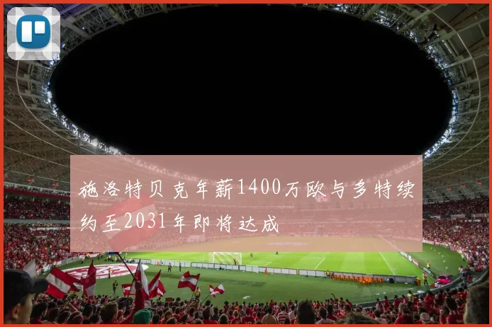 施洛特贝克年薪1400万欧与多特续约至2031年即将达成