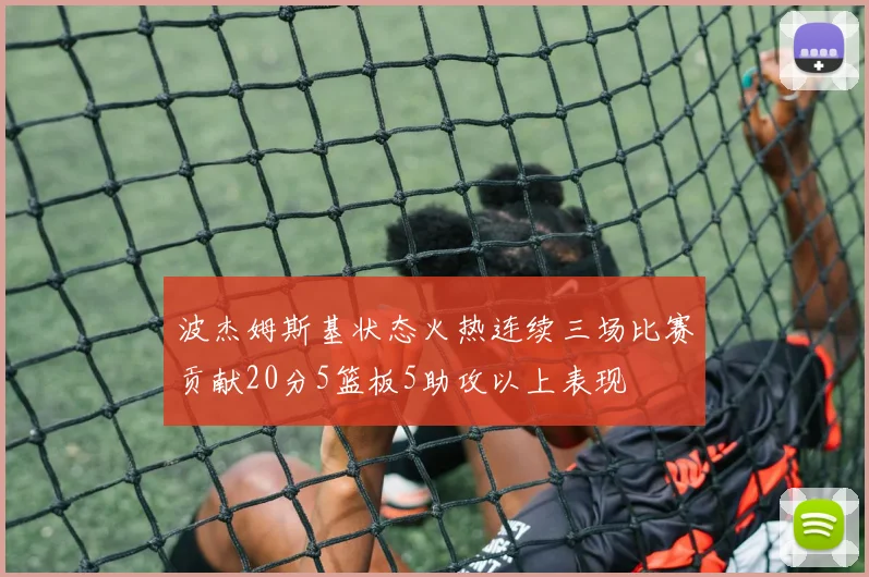 波杰姆斯基状态火热连续三场比赛贡献20分5篮板5助攻以上表现