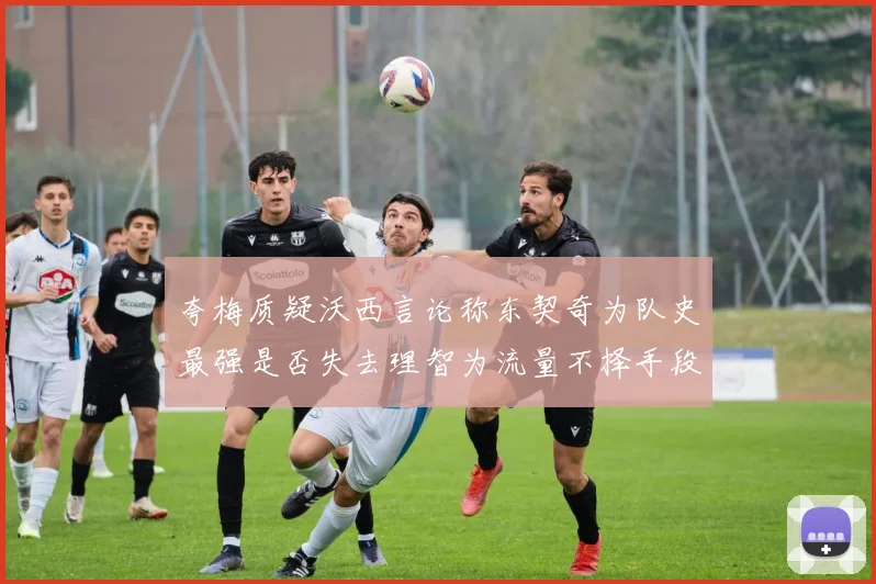夸梅质疑沃西言论称东契奇为队史最强是否失去理智为流量不择手段