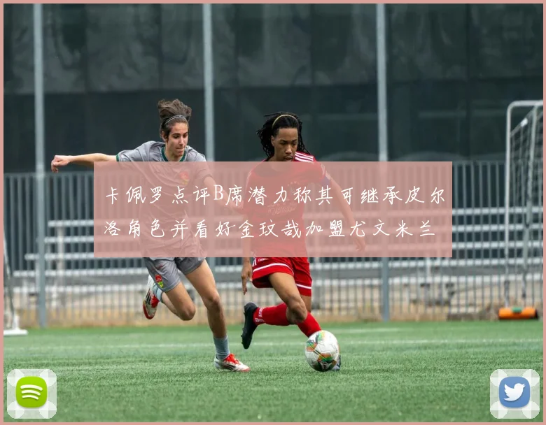卡佩罗点评B席潜力称其可继承皮尔洛角色并看好金玟哉加盟尤文米兰