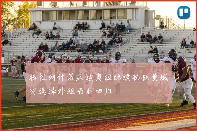 格拉利什若瓜迪奥拉继续执教曼城将选择外租而非回归